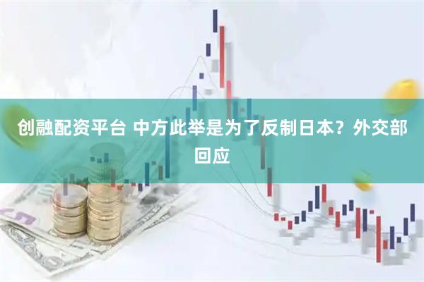 创融配资平台 中方此举是为了反制日本?外交部回应
