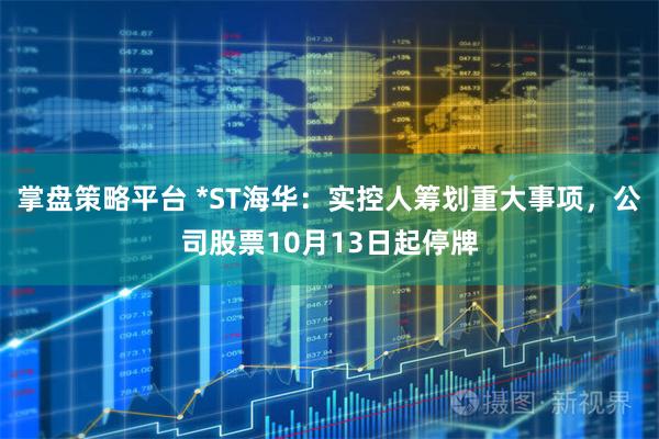 掌盘策略平台 *ST海华：实控人筹划重大事项，公司股票10月13日起停牌