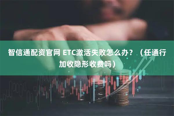 智信通配资官网 ETC激活失败怎么办？（任通行加收隐形收费吗）