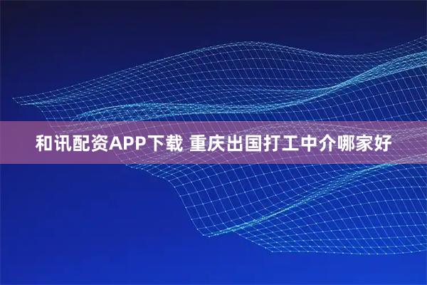 和讯配资APP下载 重庆出国打工中介哪家好