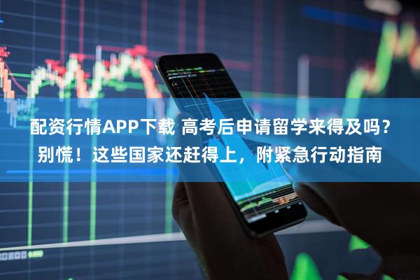 配资行情APP下载 高考后申请留学来得及吗？别慌！这些国家还赶得上，附紧急行动指南