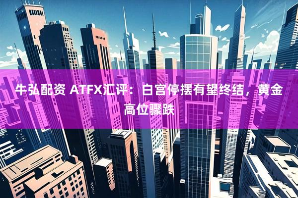 牛弘配资 ATFX汇评：白宫停摆有望终结，黄金高位骤跌