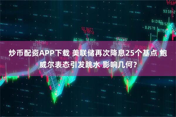 炒币配资APP下载 美联储再次降息25个基点 鲍威尔表态引发跳水 影响几何?