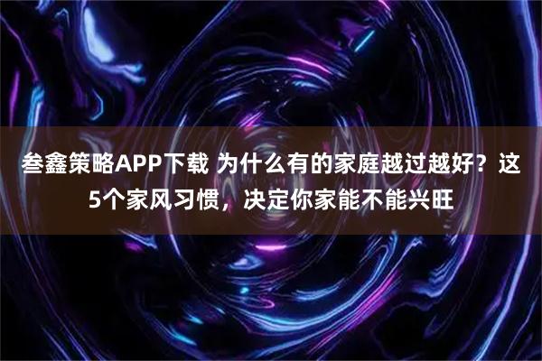 叁鑫策略APP下载 为什么有的家庭越过越好？这5个家风习惯，决定你家能不能兴旺