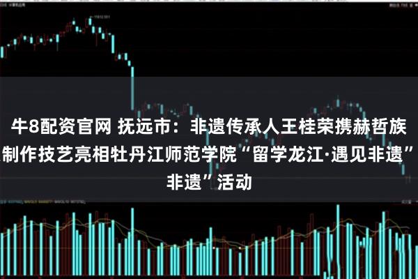 牛8配资官网 抚远市：非遗传承人王桂荣携赫哲族鱼皮制作技艺亮相牡丹江师范学院“留学龙江·遇见非遗”活动
