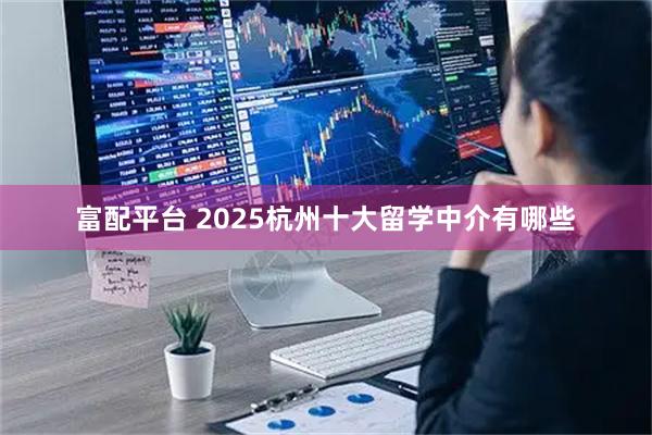富配平台 2025杭州十大留学中介有哪些