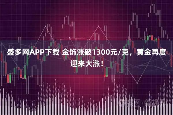 盛多网APP下载 金饰涨破1300元/克，黄金再度迎来大涨！