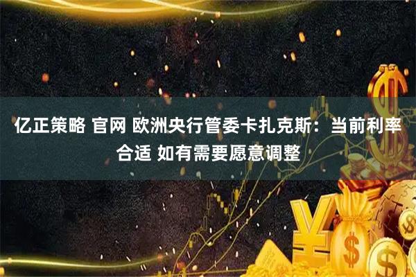 亿正策略 官网 欧洲央行管委卡扎克斯：当前利率合适 如有需要愿意调整