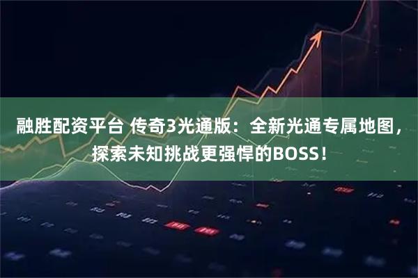 融胜配资平台 传奇3光通版:全新光通专属地图,探索未知挑战更强悍的BOSS!