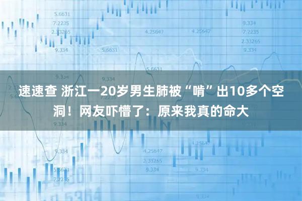 速速查 浙江一20岁男生肺被“啃”出10多个空洞！网友吓懵了：原来我真的命大