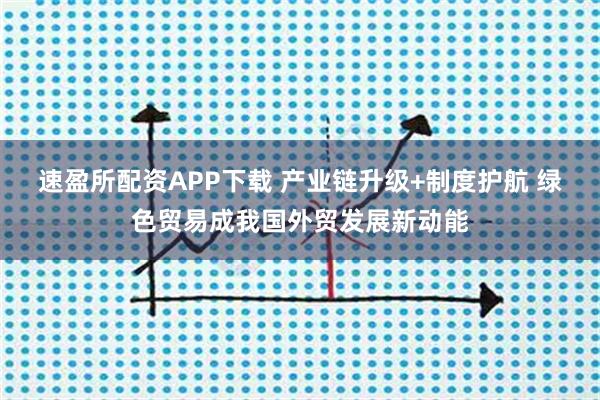 速盈所配资APP下载 产业链升级+制度护航 绿色贸易成我国外贸发展新动能
