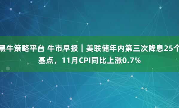 黑牛策略平台 牛市早报｜美联储年内第三次降息25个基点，11月CPI同比上涨0.7%