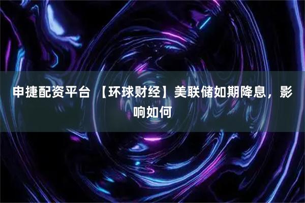 申捷配资平台 【环球财经】美联储如期降息，影响如何