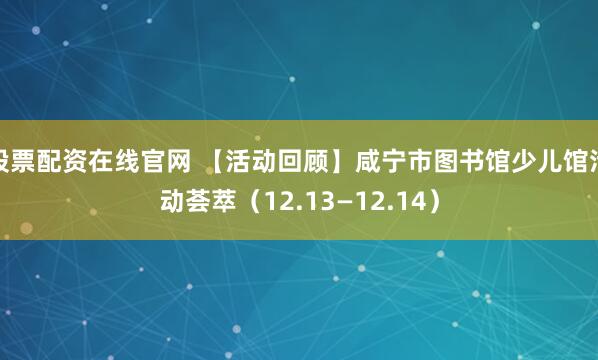 股票配资在线官网 【活动回顾】咸宁市图书馆少儿馆活动荟萃(12.13—12.14)