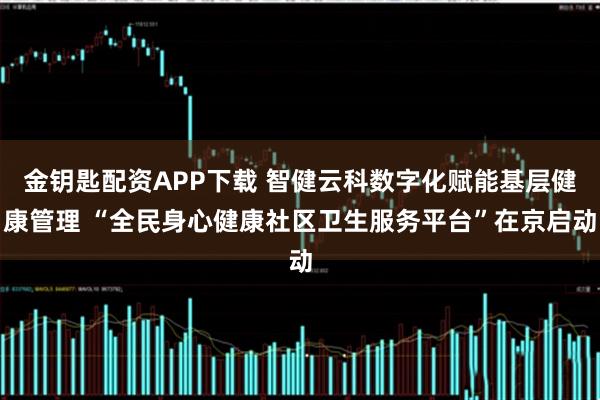 金钥匙配资APP下载 智健云科数字化赋能基层健康管理 “全民身心健康社区卫生服务平台”在京启动