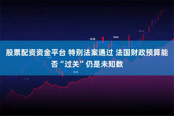股票配资资金平台 特别法案通过 法国财政预算能否“过关”仍是未知数