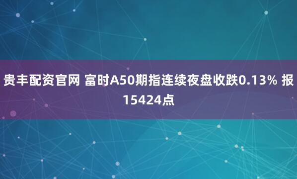 贵丰配资官网 富时A50期指连续夜盘收跌0.13% 报15424点