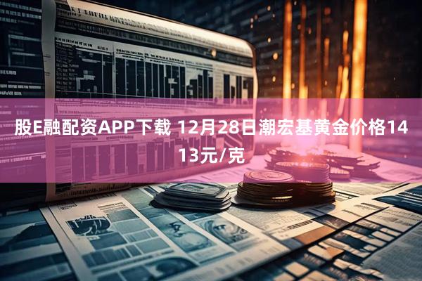 股E融配资APP下载 12月28日潮宏基黄金价格1413元/克