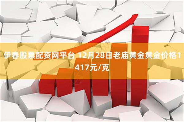 伊春股票配资网平台 12月28日老庙黄金黄金价格1417元/克