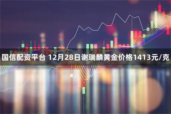 国信配资平台 12月28日谢瑞麟黄金价格1413元/克