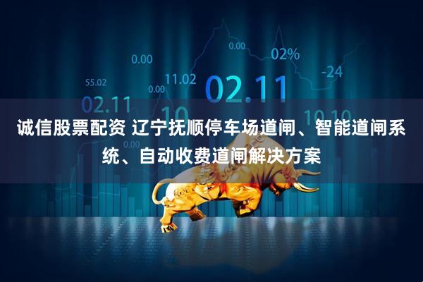 诚信股票配资 辽宁抚顺停车场道闸、智能道闸系统、自动收费道闸解决方案