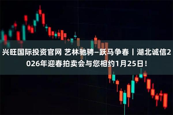 兴旺国际投资官网 艺林驰骋—跃马争春丨湖北诚信2026年迎春拍卖会与您相约1月25日！