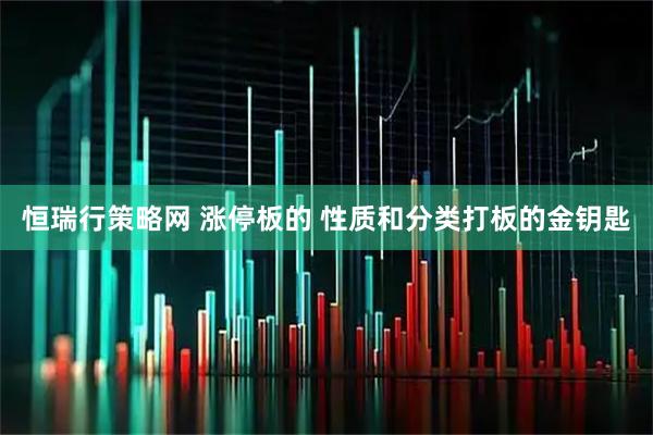 恒瑞行策略网 涨停板的 性质和分类打板的金钥匙