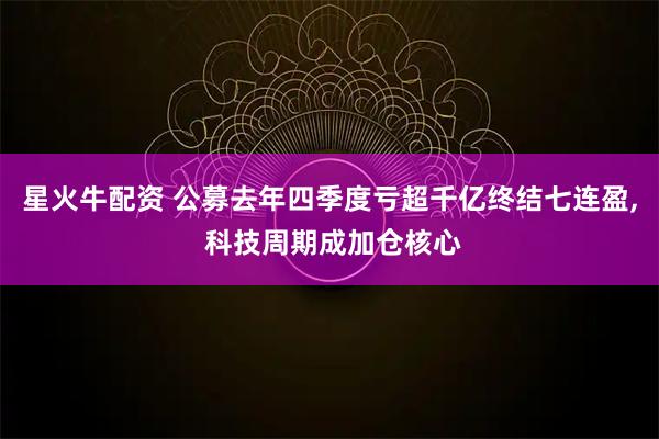 星火牛配资 公募去年四季度亏超千亿终结七连盈, 科技周期成加仓核心