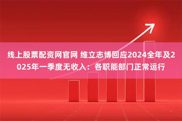线上股票配资网官网 维立志博回应2024全年及2025年一季度无收入:各职能部门正常运行