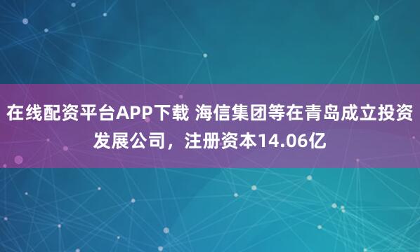 在线配资平台APP下载 海信集团等在青岛成立投资发展公司，注册资本14.06亿