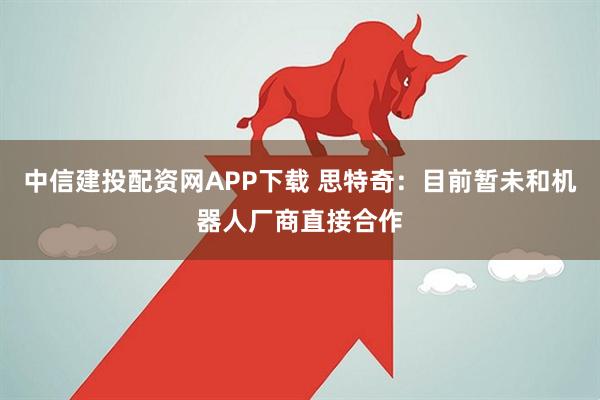 中信建投配资网APP下载 思特奇：目前暂未和机器人厂商直接合作