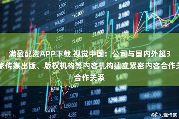 满盈配资APP下载 视觉中国：公司与国内外超300家传媒出版、版权机构等内容机构建立紧密内容合作关系