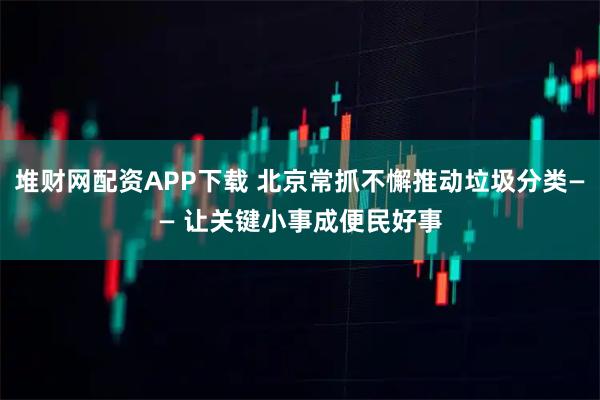 堆财网配资APP下载 北京常抓不懈推动垃圾分类—— 让关键小事成便民好事