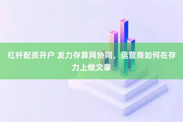 杠杆配资开户 发力存算网协同，运营商如何在存力上做文章