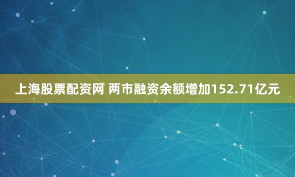 上海股票配资网 两市融资余额增加152.71亿元