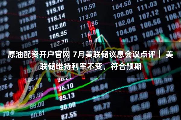 原油配资开户官网 7月美联储议息会议点评｜ 美联储维持利率不变，符合预期
