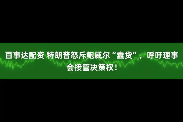 百事达配资 特朗普怒斥鲍威尔“蠢货”，呼吁理事会接管决策权！