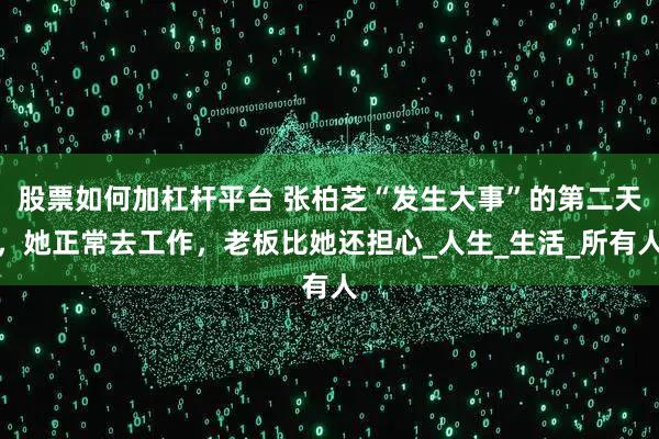 股票如何加杠杆平台 张柏芝“发生大事”的第二天，她正常去工作，老板比她还担心_人生_生活_所有人