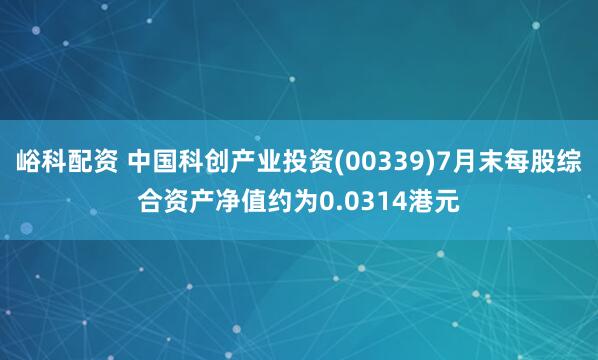 峪科配资 中国科创产业投资(00339)7月末每股综合资产净值约为0.0314港元