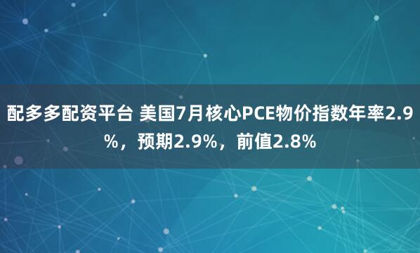 配多多配资平台 美国7月核心PCE物价指数年率2.9%，预期2.9%，前值2.8%