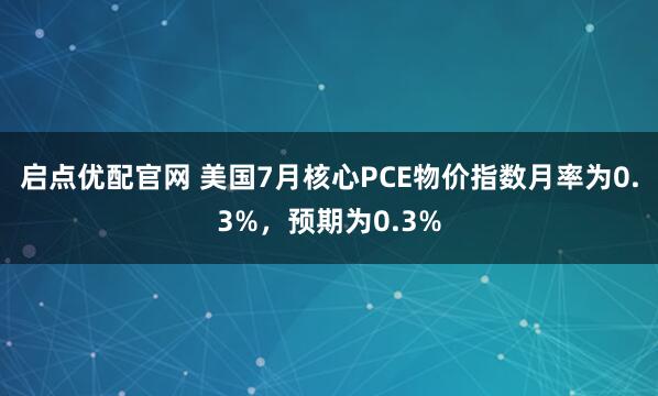 启点优配官网 美国7月核心PCE物价指数月率为0.3%，预期为0.3%