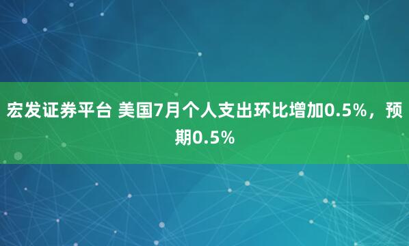 宏发证券平台 美国7月个人支出环比增加0.5%，预期0.5%