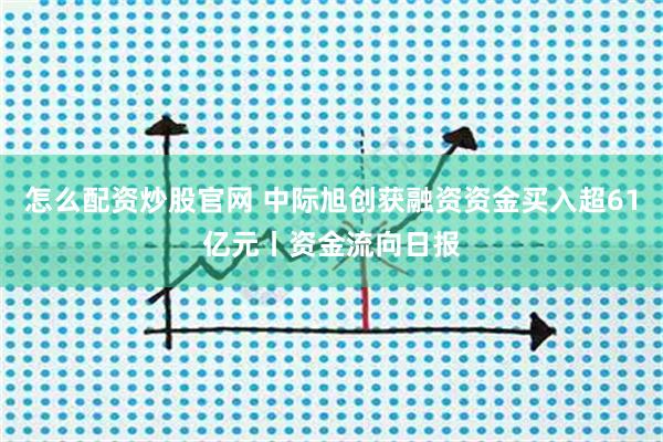 怎么配资炒股官网 中际旭创获融资资金买入超61亿元丨资金流向日报