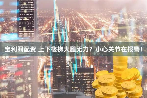 宝利阁配资 上下楼梯大腿无力？小心关节在报警！