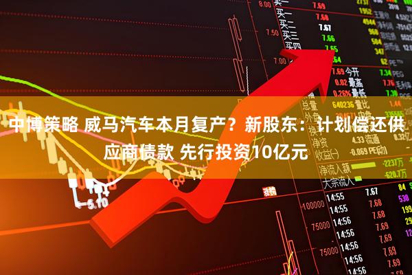 中博策略 威马汽车本月复产？新股东：计划偿还供应商债款 先行投资10亿元
