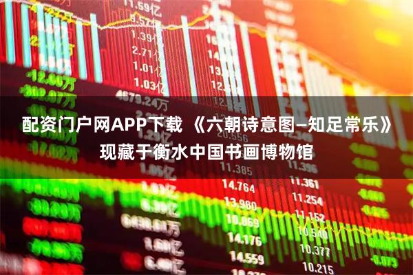 配资门户网APP下载 《六朝诗意图—知足常乐》现藏于衡水中国书画博物馆