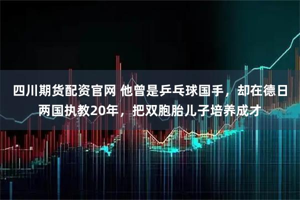 四川期货配资官网 他曾是乒乓球国手，却在德日两国执教20年，把双胞胎儿子培养成才