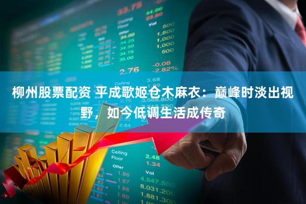 柳州股票配资 平成歌姬仓木麻衣:巅峰时淡出视野,如今低调生活成传奇