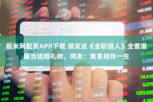 股米网配资APP下载 朋友送《全职猎人》全套漫画当结婚礼物，网友：寓意相伴一生
