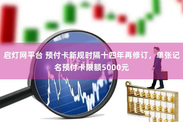 启灯网平台 预付卡新规时隔十四年再修订,单张记名预付卡限额5000元